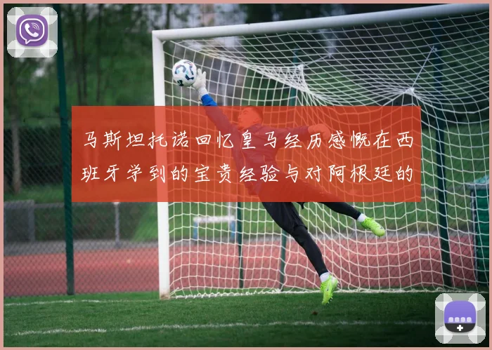 马斯坦托诺回忆皇马经历感慨在西班牙学到的宝贵经验与对阿根廷的思念