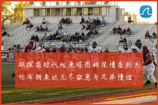 双探花时代结束塔图姆深情告别杰伦布朗表达无尽敬意与兄弟情谊