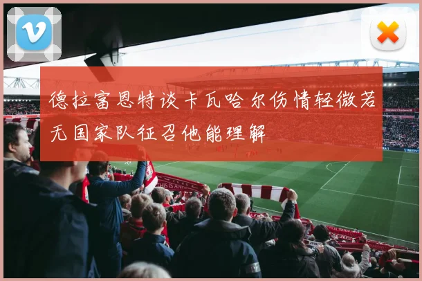 德拉富恩特谈卡瓦哈尔伤情轻微若无国家队征召他能理解