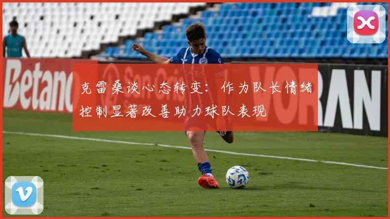 克雷桑谈心态转变：作为队长情绪控制显著改善助力球队表现
