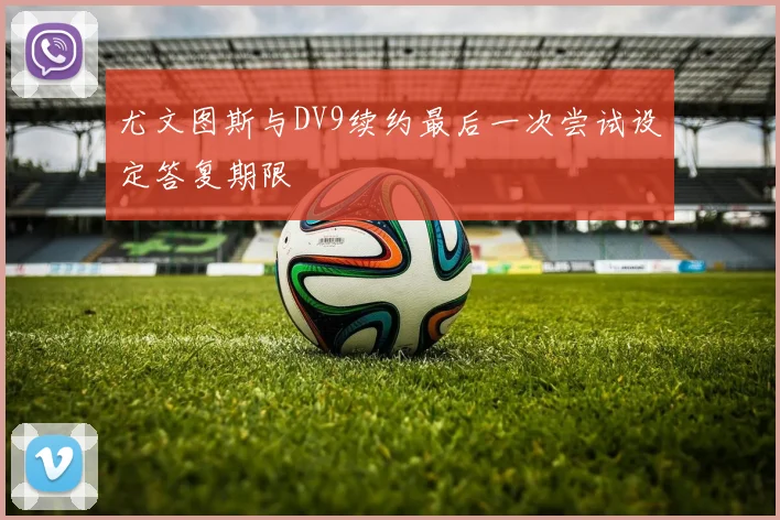 尤文图斯与DV9续约最后一次尝试设定答复期限