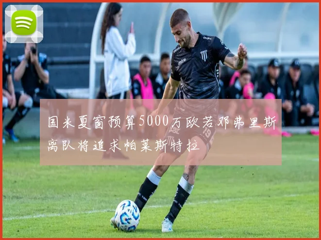 国米夏窗预算5000万欧若邓弗里斯离队将追求帕莱斯特拉