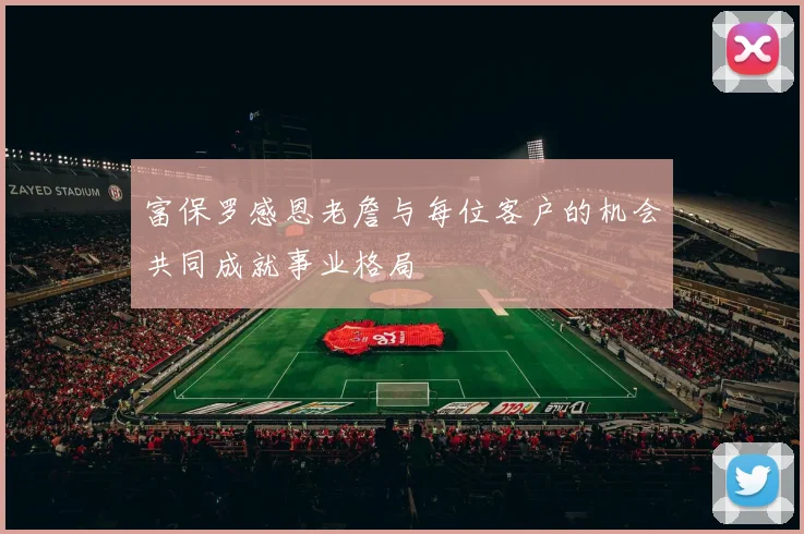富保罗感恩老詹与每位客户的机会共同成就事业格局