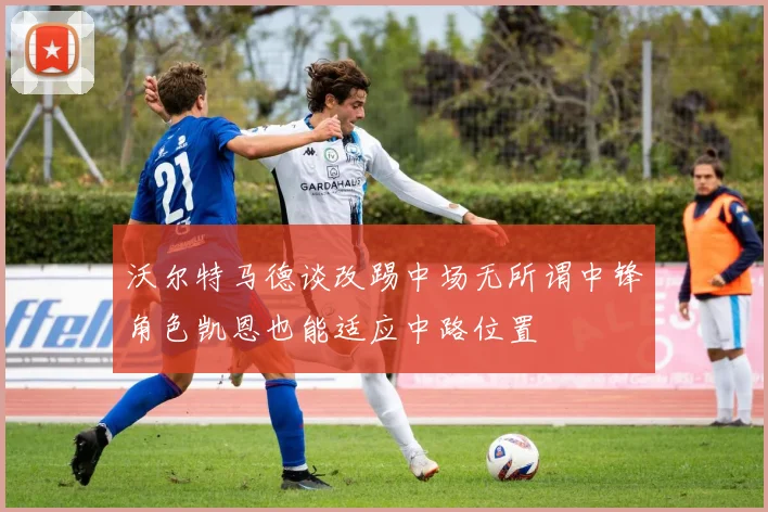 沃尔特马德谈改踢中场无所谓中锋角色凯恩也能适应中路位置