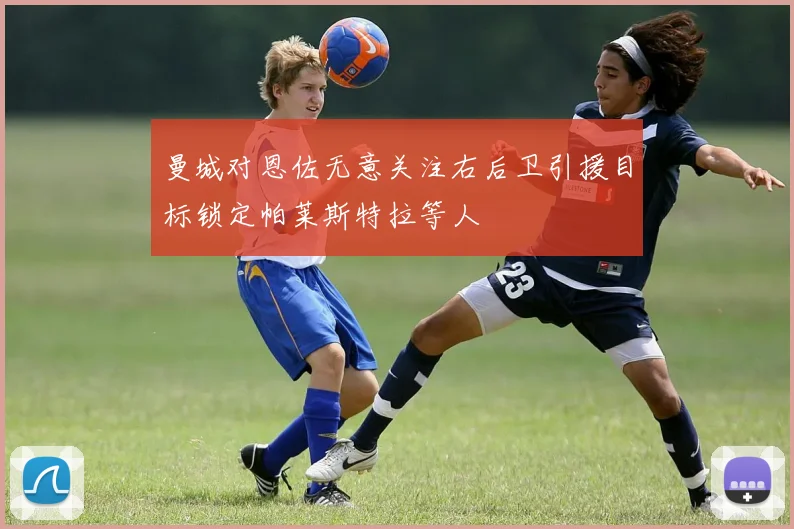 曼城对恩佐无意关注右后卫引援目标锁定帕莱斯特拉等人