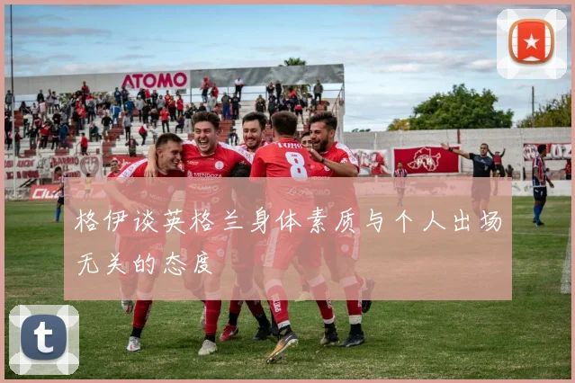 格伊谈英格兰身体素质与个人出场无关的态度