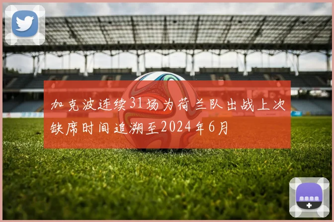 加克波连续31场为荷兰队出战上次缺席时间追溯至2024年6月