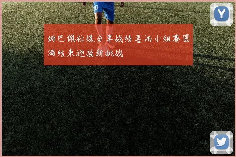 姆巴佩社媒分享战绩喜讯小组赛圆满结束迎接新挑战