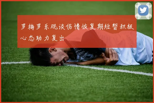 罗梅罗乐观谈伤情恢复期短暂积极心态助力复出